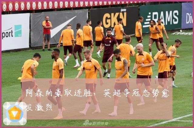 阿森纳豪取连胜，英超争冠态势愈发激烈