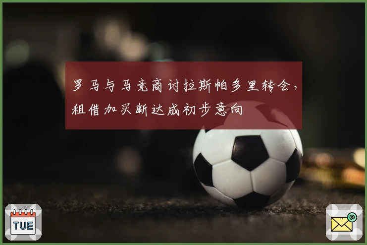 罗马与马竞商讨拉斯帕多里转会，租借加买断达成初步意向