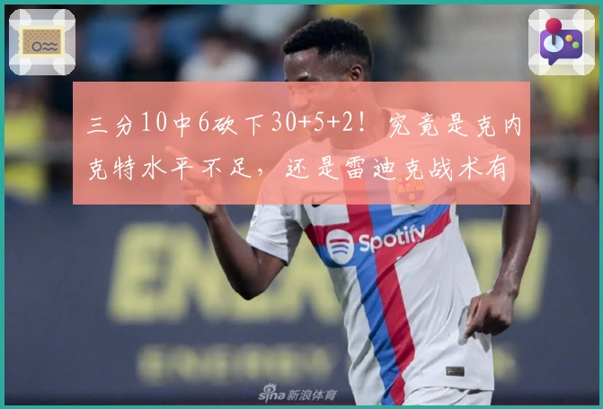 三分10中6砍下30+5+2！究竟是克内克特水平不足，还是雷迪克战术有误？