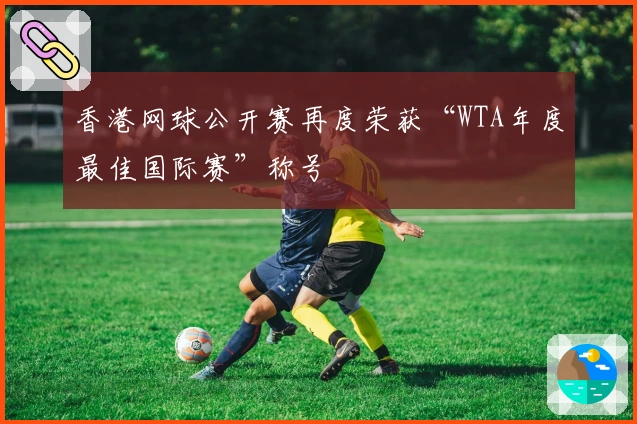香港网球公开赛再度荣获“WTA年度最佳国际赛”称号
