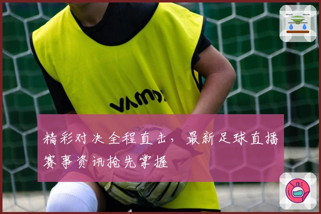 精彩对决全程直击，最新足球直播赛事资讯抢先掌握