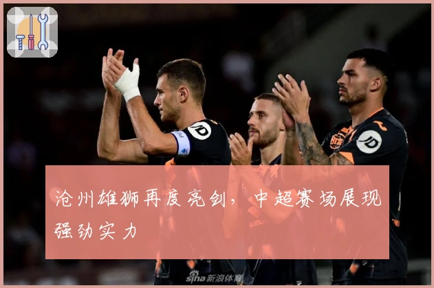 沧州雄狮再度亮剑，中超赛场展现强劲实力