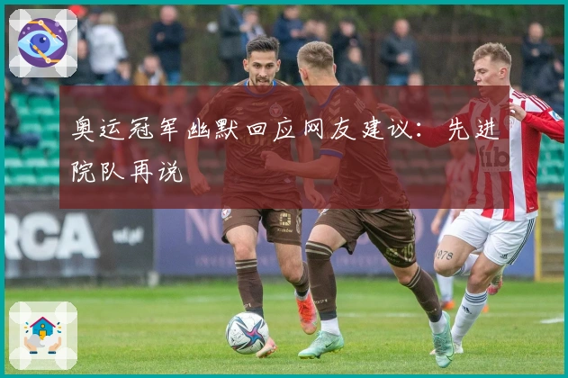 奥运冠军幽默回应网友建议：先进院队再说