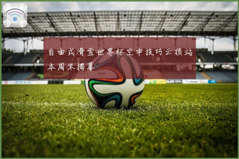 自由式滑雪世界杯空中技巧云顶站本周末揭幕