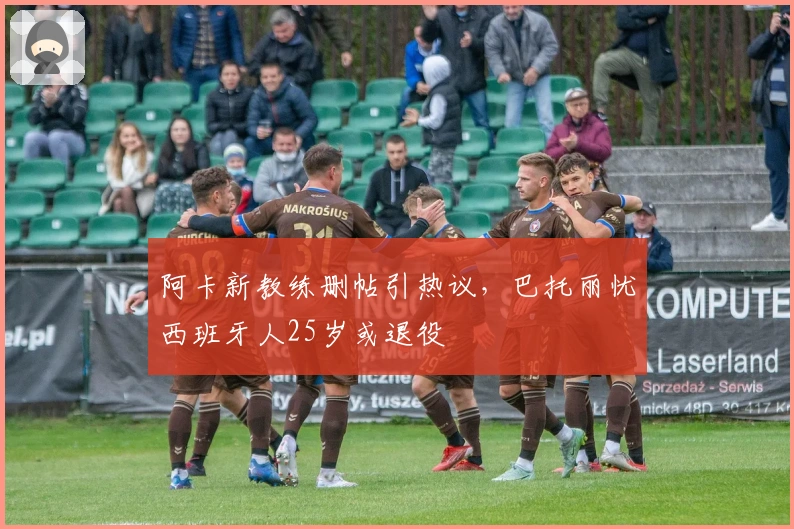 阿卡新教练删帖引热议，巴托丽忧西班牙人25岁或退役