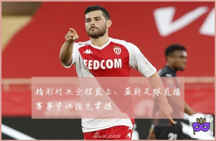 精彩对决全程直击，最新足球直播赛事资讯抢先掌握