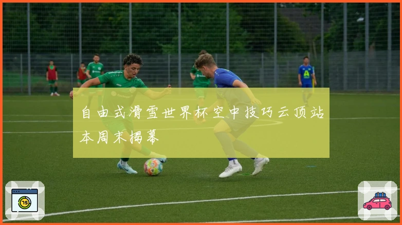 自由式滑雪世界杯空中技巧云顶站本周末揭幕