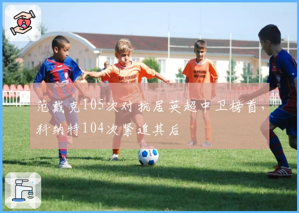 范戴克105次对抗居英超中卫榜首，科纳特104次紧追其后