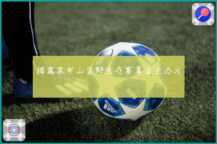 揭露哀牢山荒野生存赛幕后主办方