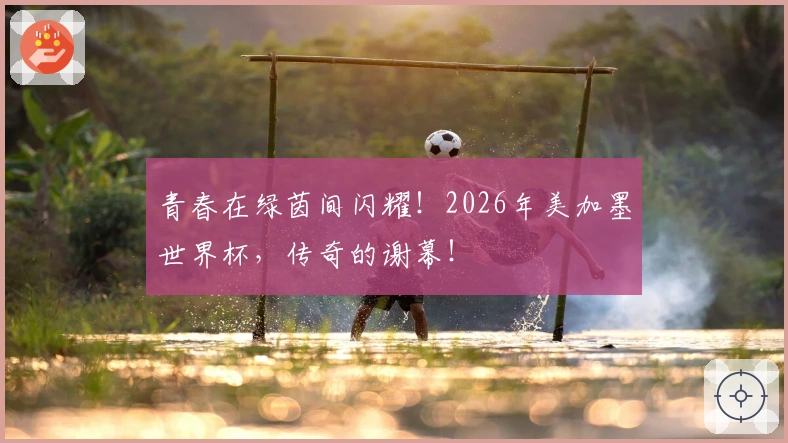 青春在绿茵间闪耀！2026年美加墨世界杯，传奇的谢幕！