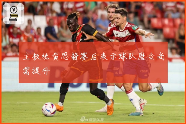 主教练黄思静赛后表示球队磨合尚需提升