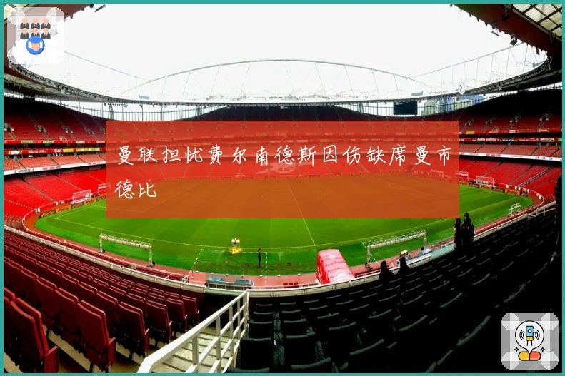 曼联担忧费尔南德斯因伤缺席曼市德比