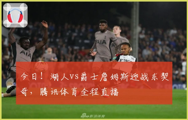 今日！湖人vs爵士詹姆斯迎战东契奇，腾讯体育全程直播