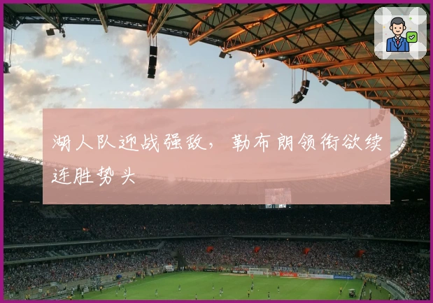 湖人队迎战强敌，勒布朗领衔欲续连胜势头