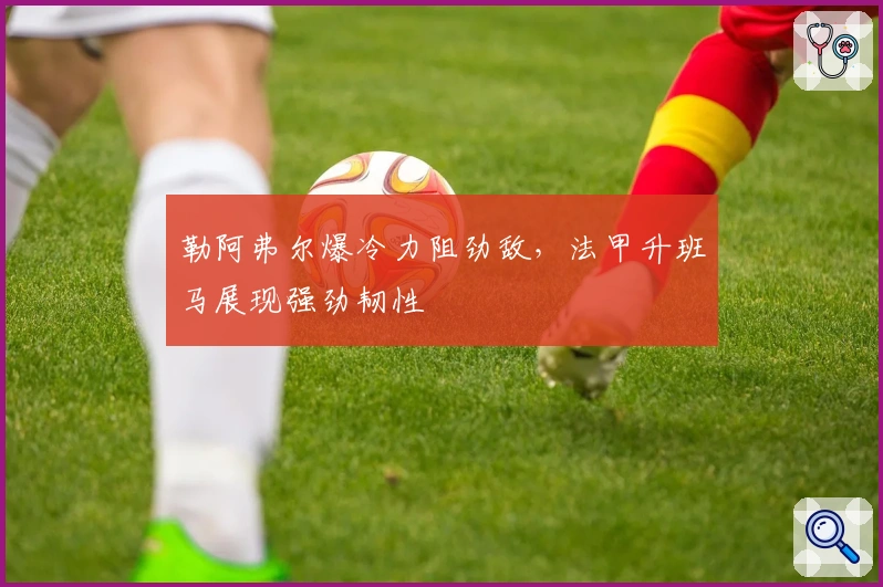 勒阿弗尔爆冷力阻劲敌，法甲升班马展现强劲韧性