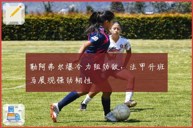 勒阿弗尔爆冷力阻劲敌，法甲升班马展现强劲韧性