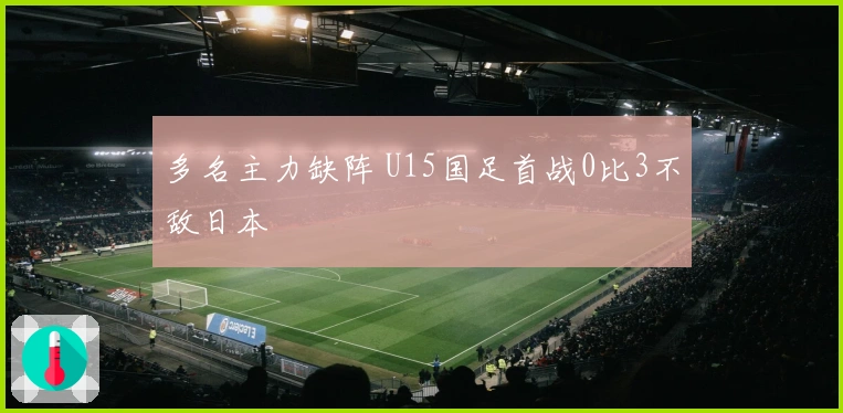 多名主力缺阵 U15国足首战0比3不敌日本