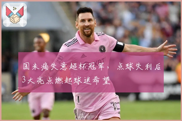 国米痛失意超杯冠军，点球失利后3大亮点燃起球迷希望