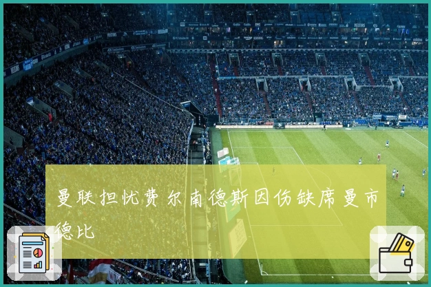 曼联担忧费尔南德斯因伤缺席曼市德比