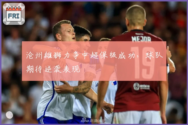 沧州雄狮力争中超保级成功，球队期待逆袭表现