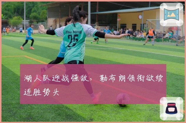 湖人队迎战强敌，勒布朗领衔欲续连胜势头