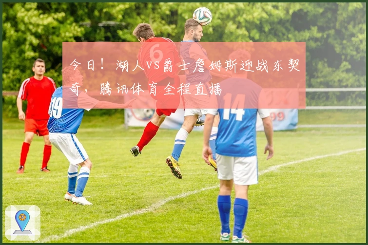 今日！湖人vs爵士詹姆斯迎战东契奇，腾讯体育全程直播