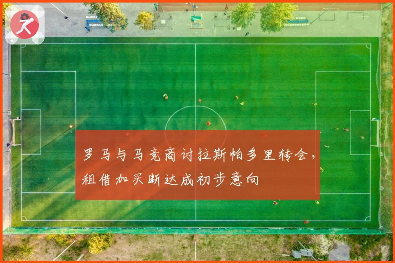 罗马与马竞商讨拉斯帕多里转会，租借加买断达成初步意向