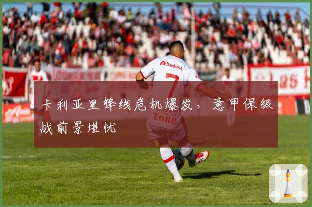卡利亚里锋线危机爆发，意甲保级战前景堪忧