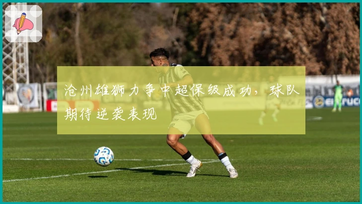 沧州雄狮力争中超保级成功，球队期待逆袭表现