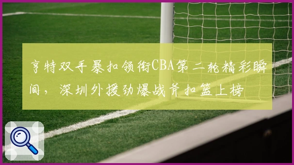 亨特双手暴扣领衔CBA第二轮精彩瞬间，深圳外援劲爆战斧扣篮上榜